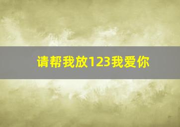 请帮我放123我爱你