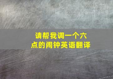 请帮我调一个六点的闹钟英语翻译