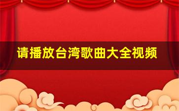 请播放台湾歌曲大全视频