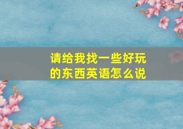 请给我找一些好玩的东西英语怎么说