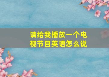 请给我播放一个电视节目英语怎么说