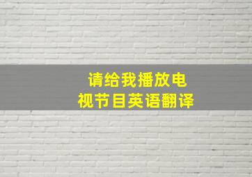 请给我播放电视节目英语翻译