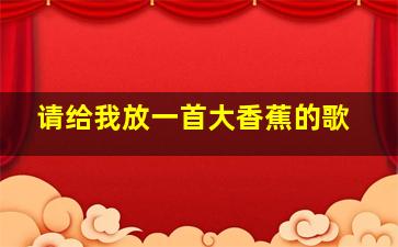 请给我放一首大香蕉的歌