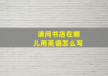 请问书店在哪儿用英语怎么写