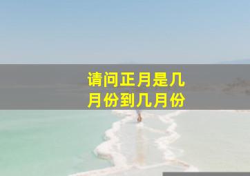 请问正月是几月份到几月份