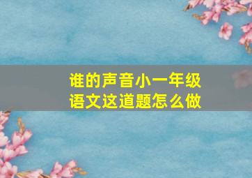 谁的声音小一年级语文这道题怎么做