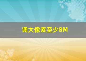 调大像素至少8M