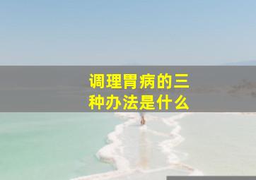 调理胃病的三种办法是什么