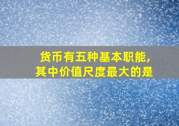 货币有五种基本职能,其中价值尺度最大的是