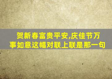 贺新春富贵平安,庆佳节万事如意这幅对联上联是那一句