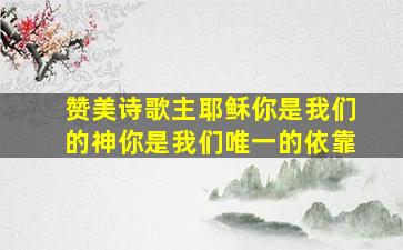 赞美诗歌主耶稣你是我们的神你是我们唯一的依靠