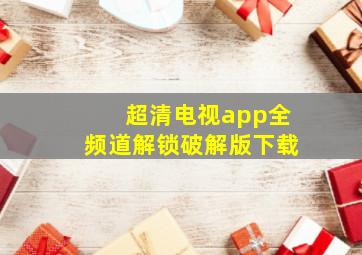 超清电视app全频道解锁破解版下载