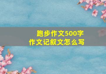 跑步作文500字作文记叙文怎么写