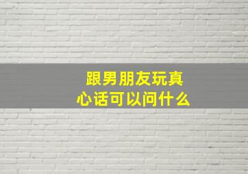 跟男朋友玩真心话可以问什么