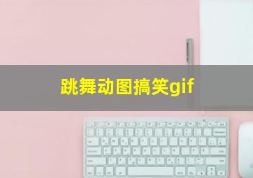 跳舞动图搞笑gif