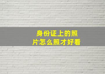 身份证上的照片怎么照才好看