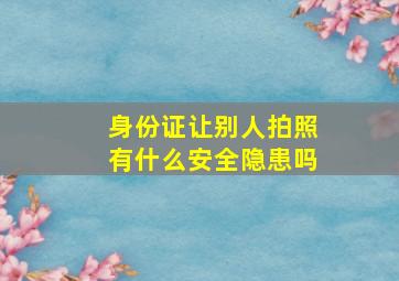 身份证让别人拍照有什么安全隐患吗