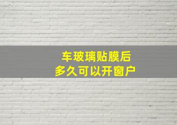 车玻璃贴膜后多久可以开窗户