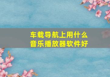 车载导航上用什么音乐播放器软件好