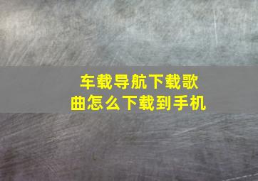 车载导航下载歌曲怎么下载到手机