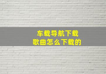 车载导航下载歌曲怎么下载的