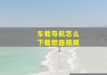 车载导航怎么下载歌曲视频