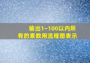 输出1~100以内所有的素数用流程图表示