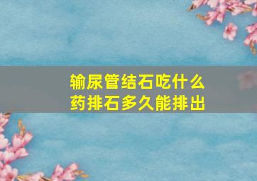 输尿管结石吃什么药排石多久能排出