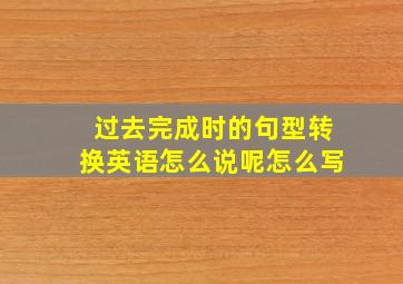 过去完成时的句型转换英语怎么说呢怎么写