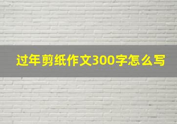 过年剪纸作文300字怎么写