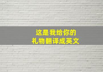 这是我给你的礼物翻译成英文