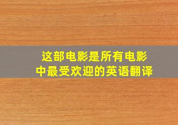 这部电影是所有电影中最受欢迎的英语翻译