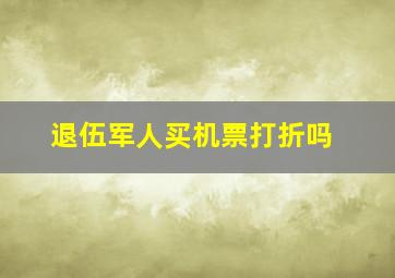 退伍军人买机票打折吗