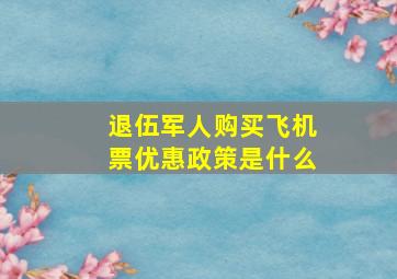 退伍军人购买飞机票优惠政策是什么