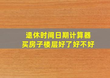 退休时间日期计算器买房子楼层好了好不好