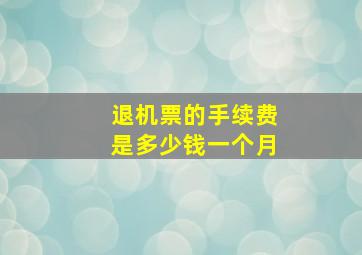 退机票的手续费是多少钱一个月