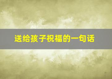 送给孩子祝福的一句话