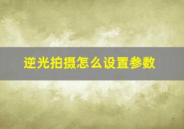 逆光拍摄怎么设置参数