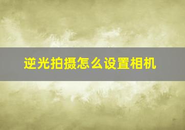 逆光拍摄怎么设置相机