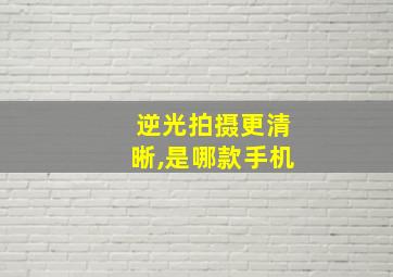 逆光拍摄更清晰,是哪款手机