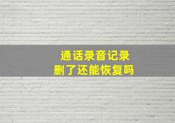 通话录音记录删了还能恢复吗