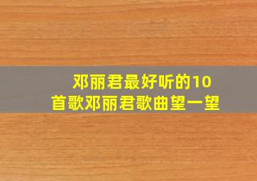 邓丽君最好听的10首歌邓丽君歌曲望一望