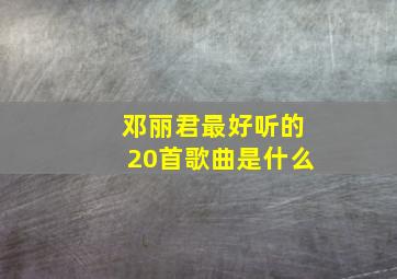 邓丽君最好听的20首歌曲是什么