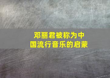 邓丽君被称为中国流行音乐的启蒙