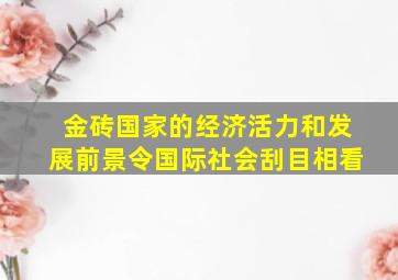 金砖国家的经济活力和发展前景令国际社会刮目相看