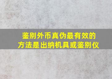 鉴别外币真伪最有效的方法是出纳机具或鉴别仪