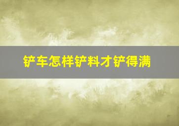 铲车怎样铲料才铲得满