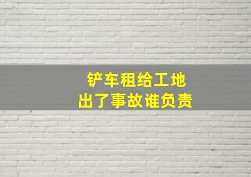 铲车租给工地出了事故谁负责