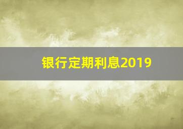 银行定期利息2019