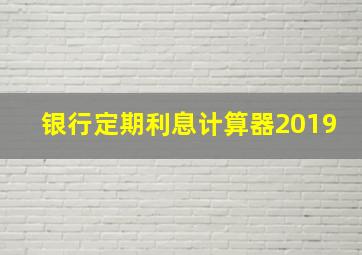 银行定期利息计算器2019